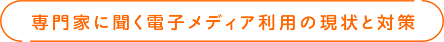 専門家に聞く電子メディア利用の現状と対策